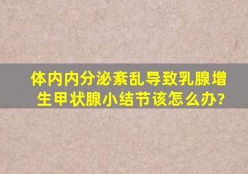 体内内分泌紊乱,导致乳腺增生,甲状腺小结节,该怎么办?