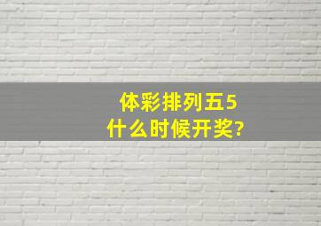 体彩排列五5什么时候开奖?