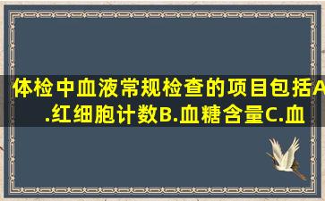 体检中血液常规检查的项目包括A.红细胞计数B.血糖含量C.血细胞比容...