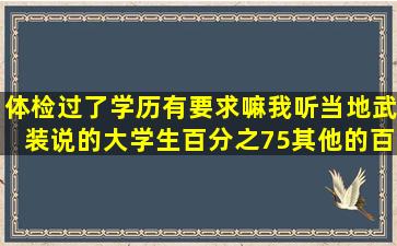 体检过了,学历有要求嘛,我听当地武装说的大学生百分之75其他的百分之2...