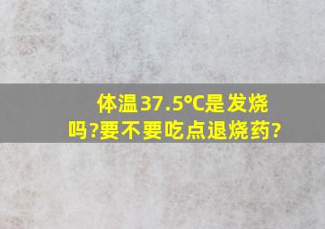 体温37.5℃是发烧吗?要不要吃点退烧药?