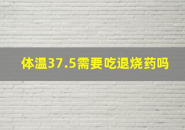 体温37.5需要吃退烧药吗