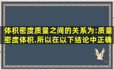 体积密度质量之间的关系为:质量密度体积.所以在以下结论中正确的