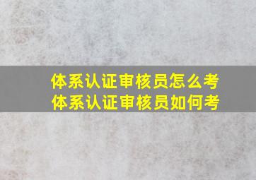 体系认证审核员怎么考 体系认证审核员如何考