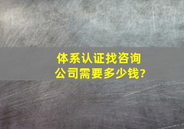 体系认证找咨询公司需要多少钱?