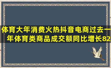 体育大年消费火热,抖音电商过去一年体育类商品成交额同比增长82%...