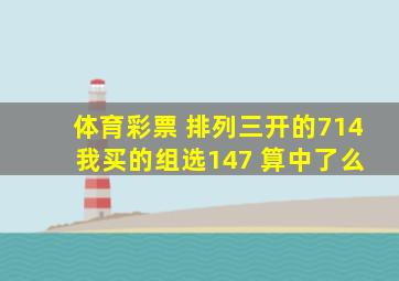 体育彩票 排列三开的714 我买的组选147 算中了么