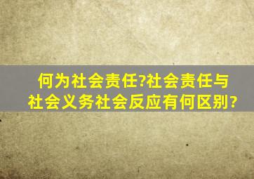 何为社会责任?社会责任与社会义务,社会反应有何区别?