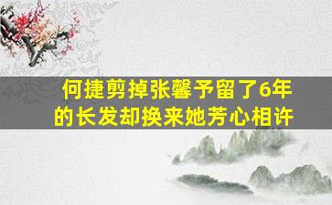 何捷剪掉张馨予留了6年的长发,却换来她芳心相许