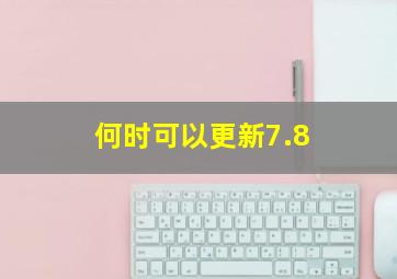 何时可以更新7.8(