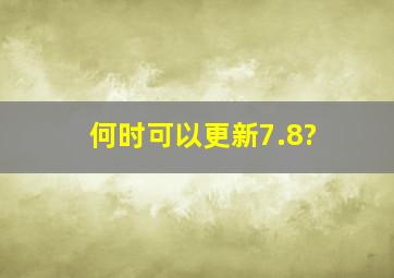 何时可以更新7.8?