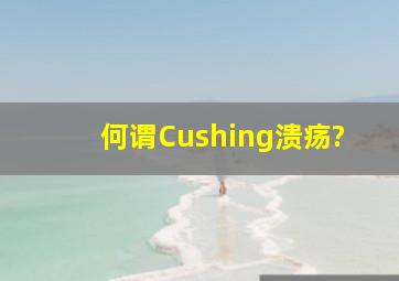 何谓Cushing溃疡?