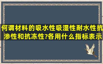 何谓材料的吸水性,吸湿性,耐水性,抗渗性和抗冻性?各用什么指标表示?