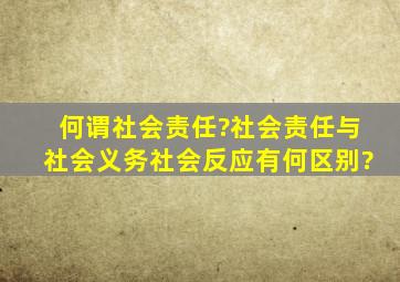 何谓社会责任?社会责任与社会义务、社会反应有何区别?