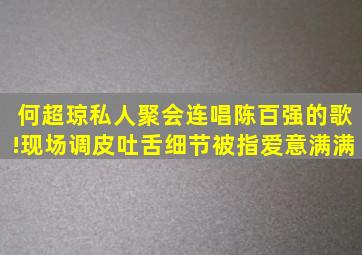 何超琼私人聚会连唱陈百强的歌!现场调皮吐舌,细节被指爱意满满