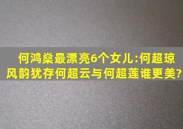 何鸿燊最漂亮6个女儿:何超琼风韵犹存,何超云与何超莲谁更美?