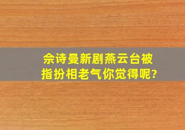 佘诗曼新剧《燕云台》被指扮相老气,你觉得呢?