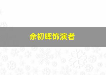 余初晖饰演者