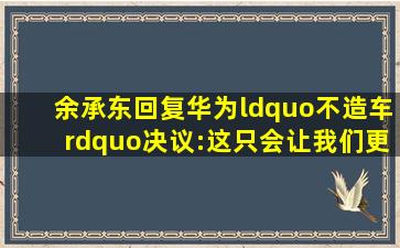 余承东回复华为“不造车”决议:这只会让我们更加艰难!