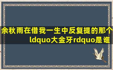 余秋雨在借我一生中反复提的那个“大金牙”是谁