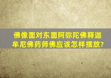 佛像面对东面阿弥陀佛,释迦牟尼佛,药师佛应该怎样摆放?