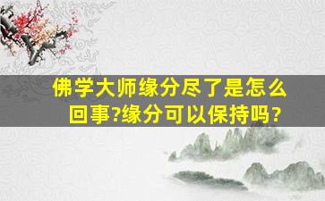 佛学大师,缘分尽了是怎么回事?缘分可以保持吗?