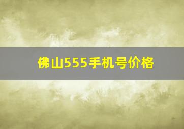 佛山555手机号价格