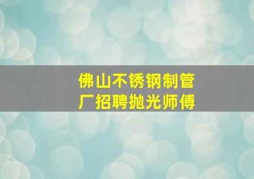 佛山不锈钢制管厂招聘抛光师傅