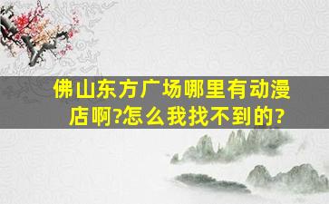 佛山东方广场哪里有动漫店啊?怎么我找不到的?