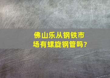 佛山乐从钢铁市场有螺旋钢管吗?