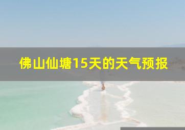 佛山仙塘15天的天气预报