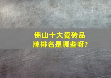 佛山十大瓷砖品牌排名是哪些呀?