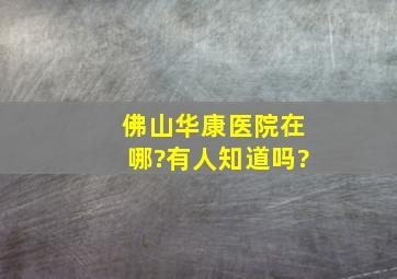 佛山华康医院在哪?有人知道吗?