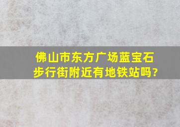 佛山市东方广场蓝宝石步行街附近有地铁站吗?