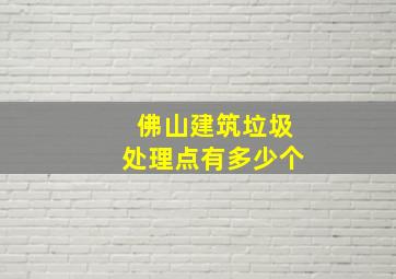 佛山建筑垃圾处理点有多少个