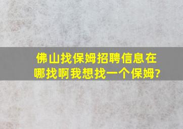 佛山找保姆招聘信息在哪找啊,我想找一个保姆?