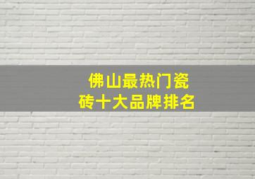 佛山最热门瓷砖十大品牌排名(