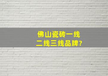 佛山瓷砖一线二线三线品牌?