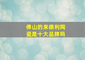 佛山的来德利陶瓷是十大品牌吗(