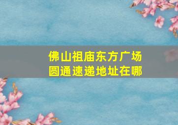 佛山祖庙东方广场圆通速递地址在哪