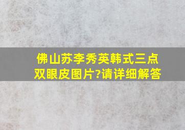 佛山苏李秀英韩式三点双眼皮图片?请详细解答。