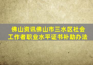 佛山资讯佛山市三水区社会工作者职业水平证书补助办法