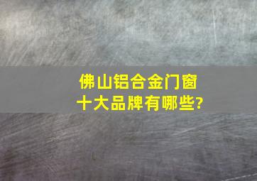 佛山铝合金门窗十大品牌有哪些?