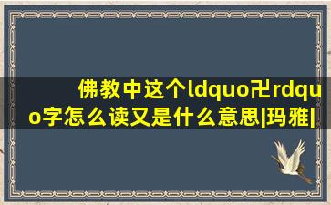 佛教中这个“卍”字,怎么读又是什么意思|玛雅|耆那教|释迦牟尼