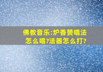 佛教音乐:炉香赞;唱法怎么唱?法器怎么打?