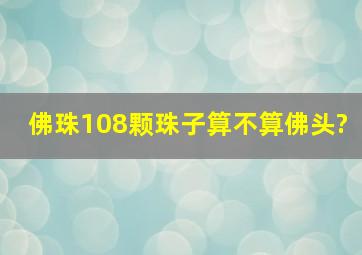 佛珠108颗珠子算不算佛头?