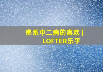 佛系中二病的喜欢 | LOFTER(乐乎) 