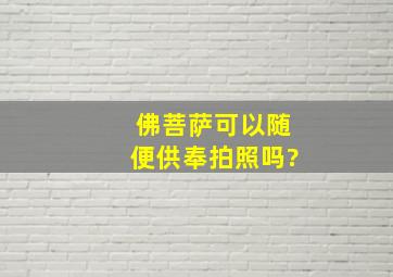 佛菩萨可以随便供奉拍照吗?