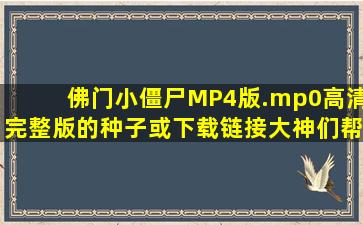 佛门小僵尸MP4版.mp0高清完整版的种子或下载链接大神们帮帮忙