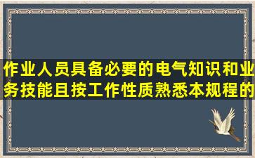 作业人员具备必要的电气知识和业务技能,且按工作性质,熟悉本规程的...